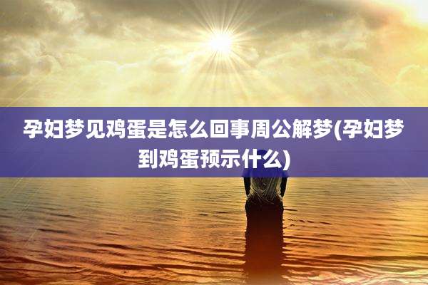 孕妇梦见鸡蛋是怎么回事周公解梦(孕妇梦到鸡蛋预示什么)