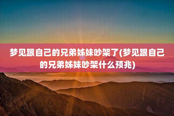 梦见跟自己的兄弟姊妹吵架了(梦见跟自己的兄弟姊妹吵架什么预兆)
