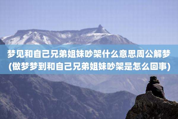 梦见和自己兄弟姐妹吵架什么意思周公解梦(做梦梦到和自己兄弟姐妹吵架是怎么回事)