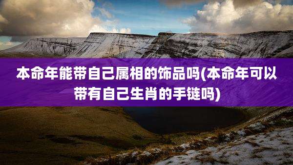 本命年能带自己属相的饰品吗(本命年可以带有自己生肖的手链吗)
