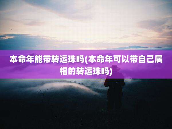 本命年能带转运珠吗(本命年可以带自己属相的转运珠吗)