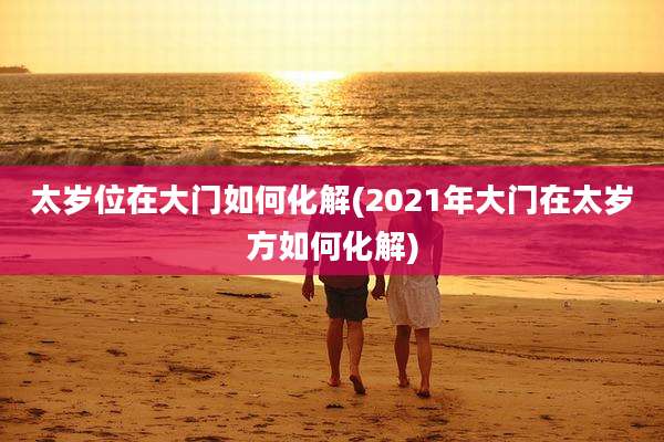 太岁位在大门如何化解(2021年大门在太岁方如何化解)