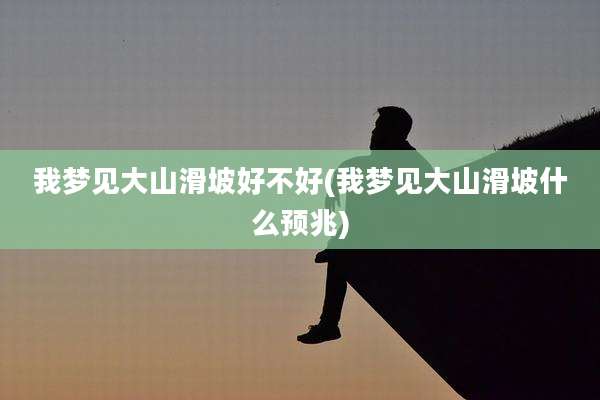 我梦见大山滑坡好不好(我梦见大山滑坡什么预兆)