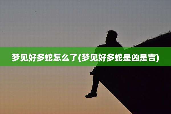 梦见好多蛇怎么了(梦见好多蛇是凶是吉)