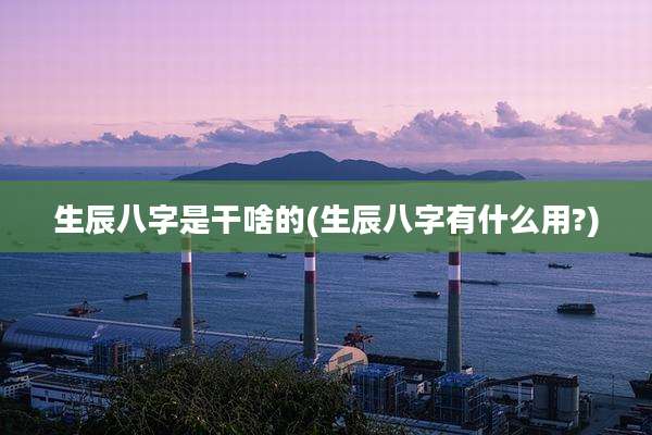 生辰八字是干啥的(生辰八字有什么用?)