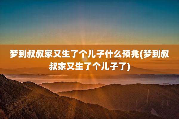 梦到叔叔家又生了个儿子什么预兆(梦到叔叔家又生了个儿子了)