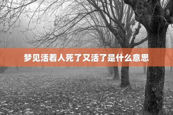 梦见活着人死了又活了是什么意思