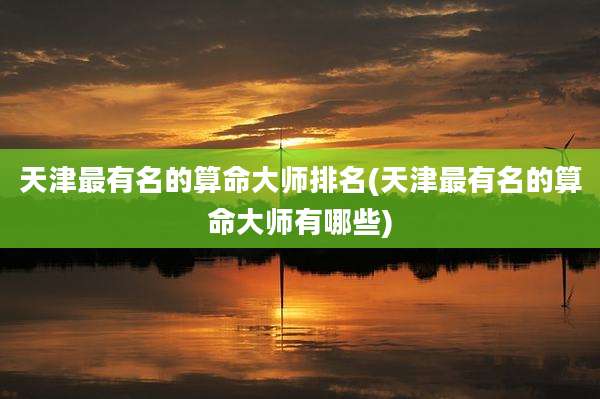 天津最有名的算命大师排名(天津最有名的算命大师有哪些)