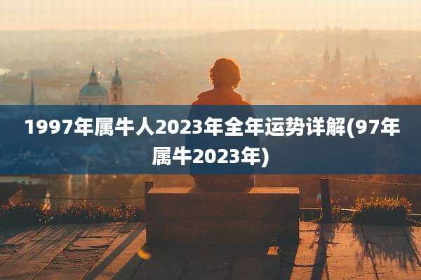 1997年属牛人2023年全年运势详解(97年属牛2023年)