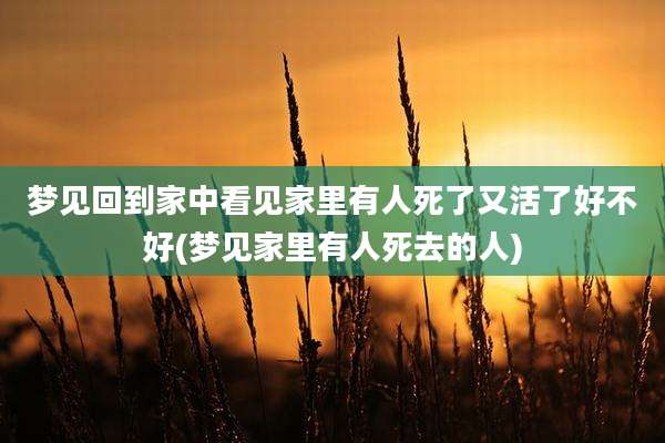 梦见回到家中看见家里有人死了又活了好不好(梦见家里有人死去的人)