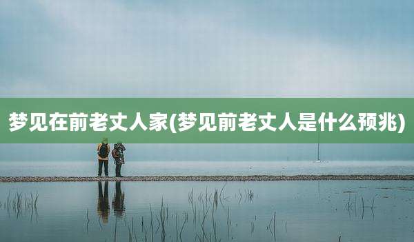 梦见在前老丈人家(梦见前老丈人是什么预兆)