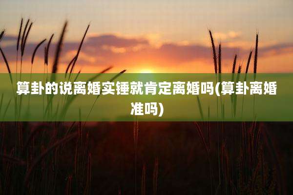 算卦的说离婚实锤就肯定离婚吗(算卦离婚准吗)