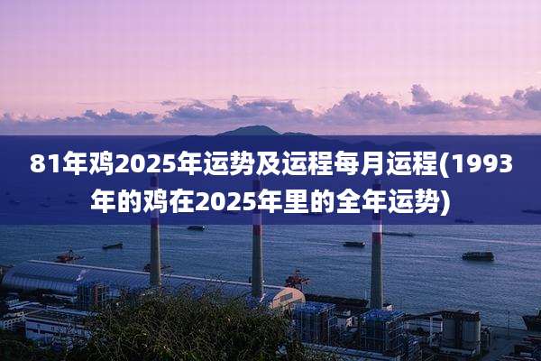 81年鸡2025年运势及运程每月运程(1993年的鸡在2025年里的全年运势)