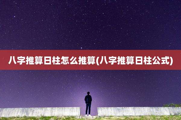 八字推算日柱怎么推算(八字推算日柱公式)