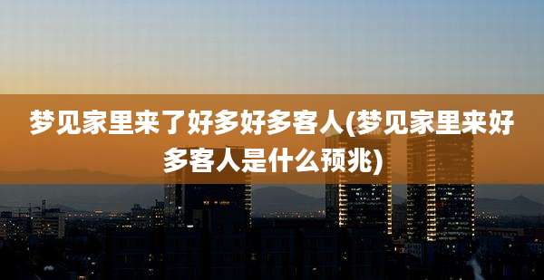 梦见家里来了好多好多客人(梦见家里来好多客人是什么预兆)