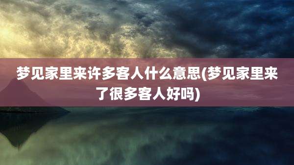 梦见家里来许多客人什么意思(梦见家里来了很多客人好吗)