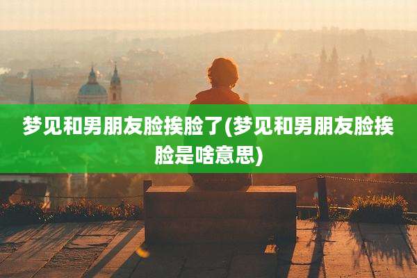 梦见和男朋友脸挨脸了(梦见和男朋友脸挨脸是啥意思)