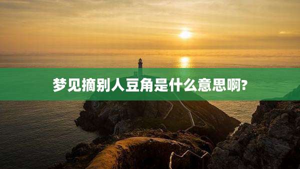 梦见摘别人豆角是什么意思啊?