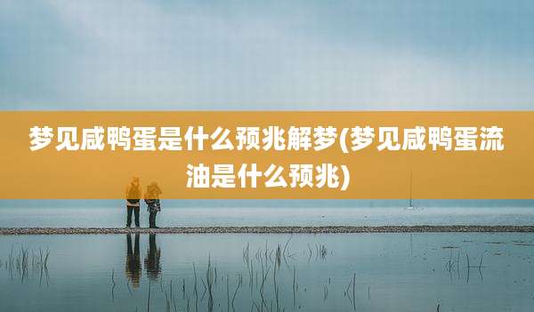 梦见咸鸭蛋是什么预兆解梦(梦见咸鸭蛋流油是什么预兆)