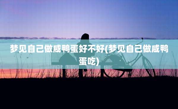 梦见自己做咸鸭蛋好不好(梦见自己做咸鸭蛋吃)
