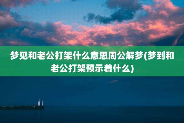 梦见和老公打架什么意思周公解梦(梦到和老公打架预示着什么)