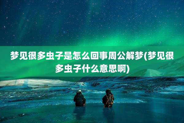 梦见很多虫子是怎么回事周公解梦(梦见很多虫子什么意思啊)