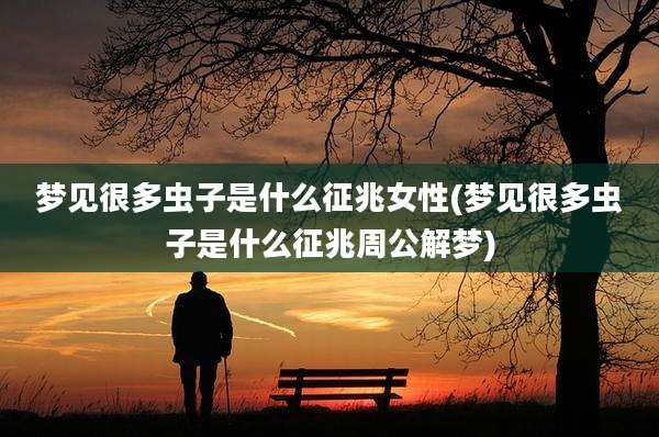 梦见很多虫子是什么征兆女性(梦见很多虫子是什么征兆周公解梦)