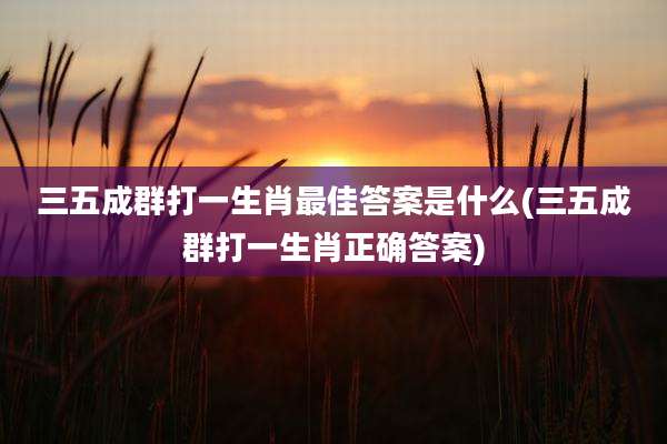 三五成群打一生肖最佳答案是什么(三五成群打一生肖正确答案)