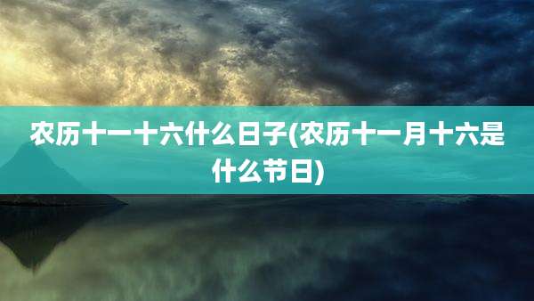 农历十一十六什么日子(农历十一月十六是什么节日)