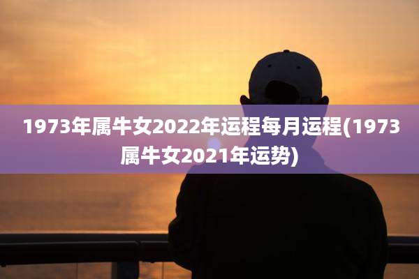 1973年属牛女2022年运程每月运程(1973属牛女2021年运势)
