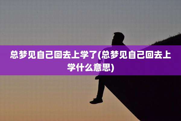 总梦见自己回去上学了(总梦见自己回去上学什么意思)