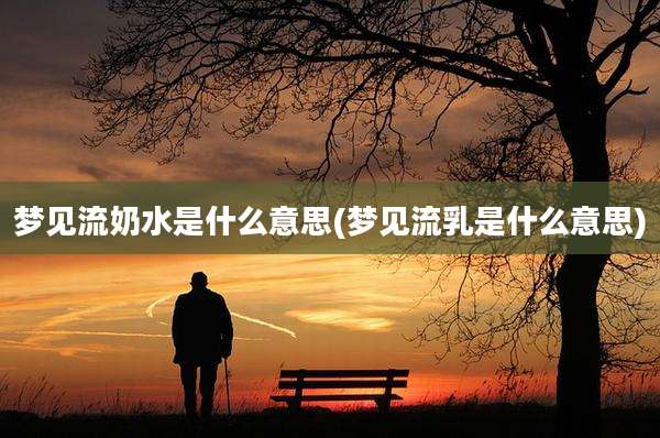 梦见流奶水是什么意思(梦见流乳是什么意思)