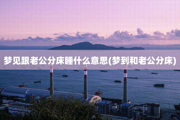 梦见跟老公分床睡什么意思(梦到和老公分床)