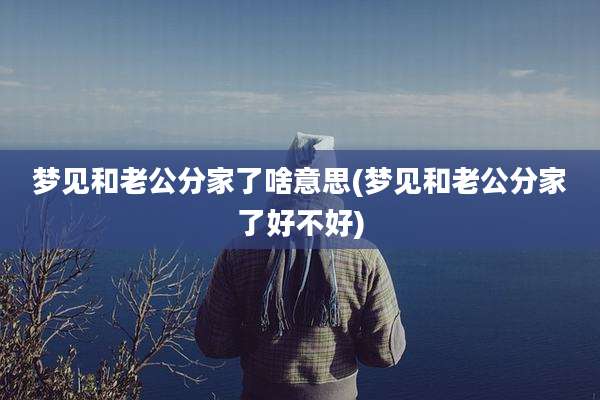 梦见和老公分家了啥意思(梦见和老公分家了好不好)