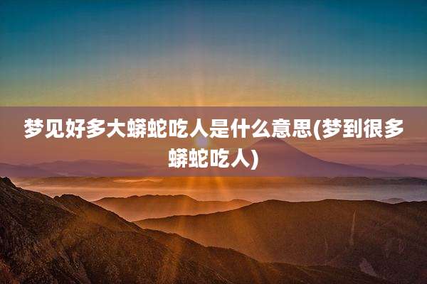 梦见好多大蟒蛇吃人是什么意思(梦到很多蟒蛇吃人)