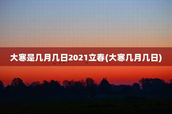 大寒是几月几日2021立春(大寒几月几日)