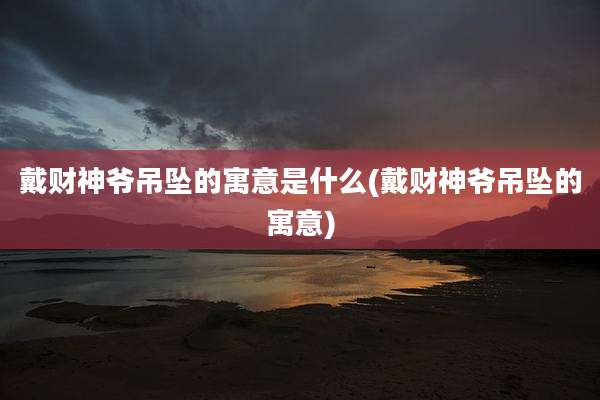 戴财神爷吊坠的寓意是什么(戴财神爷吊坠的寓意)