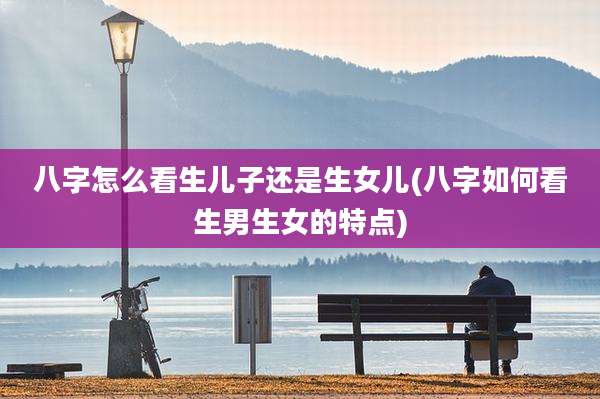 八字怎么看生儿子还是生女儿(八字如何看生男生女的特点)
