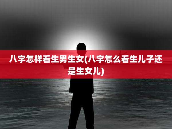 八字怎样看生男生女(八字怎么看生儿子还是生女儿)