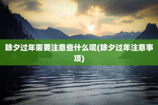 除夕过年需要注意些什么呢(除夕过年注意事项)