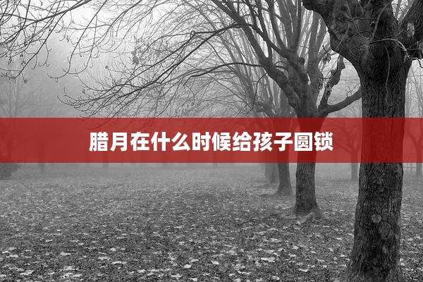 腊月在什么时候给孩子圆锁