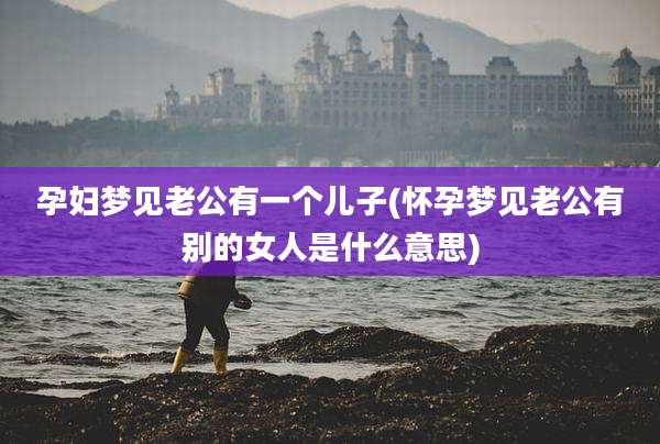孕妇梦见老公有一个儿子(怀孕梦见老公有别的女人是什么意思)