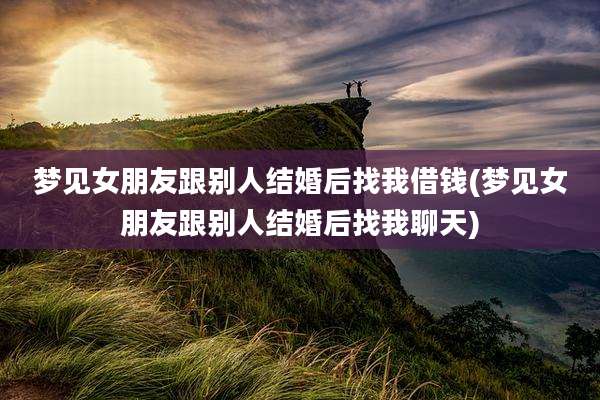 梦见女朋友跟别人结婚后找我借钱(梦见女朋友跟别人结婚后找我聊天)