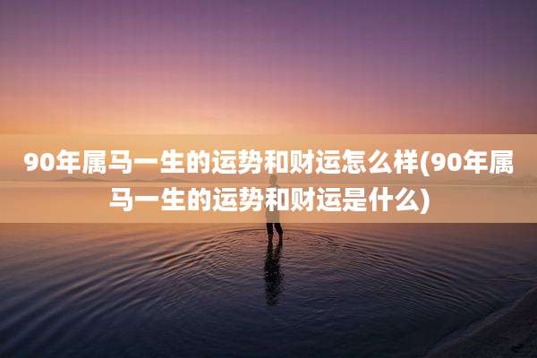 90年属马一生的运势和财运怎么样(90年属马一生的运势和财运是什么)