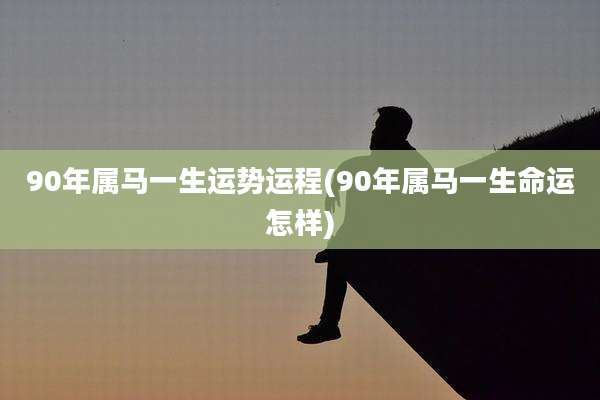 90年属马一生运势运程(90年属马一生命运怎样)