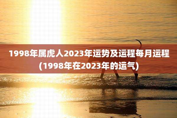 1998年属虎人2023年运势及运程每月运程(1998年在2023年的运气)