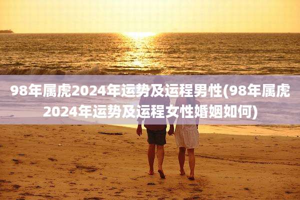 98年属虎2024年运势及运程男性(98年属虎2024年运势及运程女性婚姻如何)