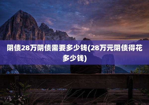 阴债28万阴债需要多少钱(28万元阴债得花多少钱)
