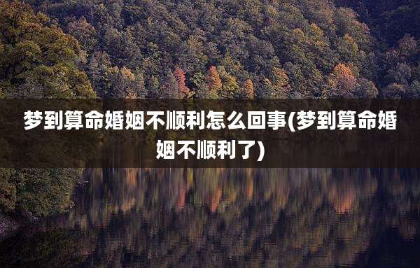 梦到算命婚姻不顺利怎么回事(梦到算命婚姻不顺利了)