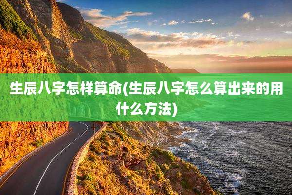 生辰八字怎样算命(生辰八字怎么算出来的用什么方法)